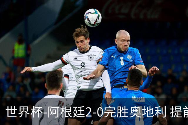 世界杯-阿根廷2-0完胜奥地利 提前一轮小组出线