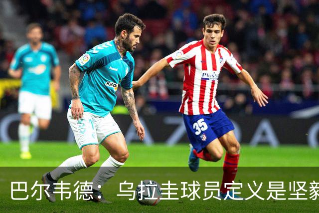 巴尔韦德：乌拉圭球员定义是坚毅渴望和激情 对黄金一代充满感激