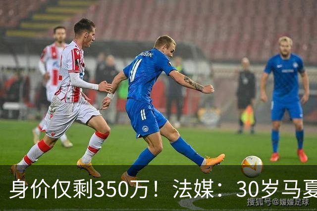 身价仅剩350万！法媒：30岁马夏尔被墨超队解约 他仍相信能踢法甲